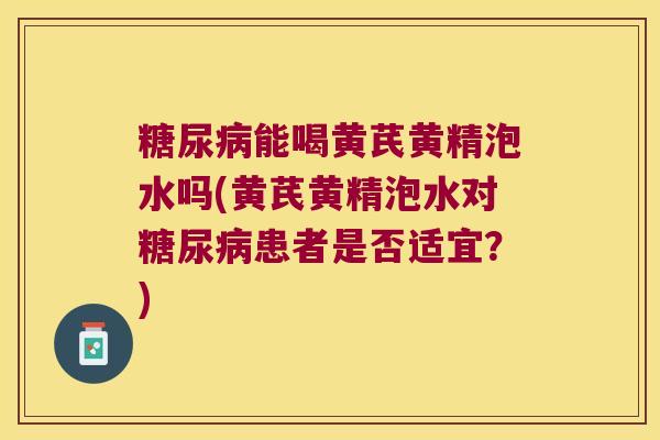 能喝黄芪黄精泡水吗(黄芪黄精泡水对患者是否适宜?) 能喝黄芪黄精泡水吗(黄芪黄精泡水对患者是否适宜?)