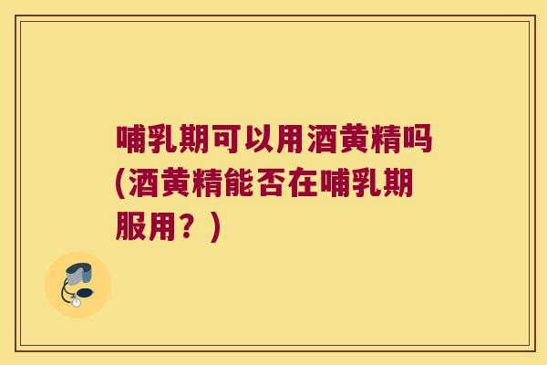 哺乳期可以用酒黄精吗(酒黄精能否在哺乳期服用？)