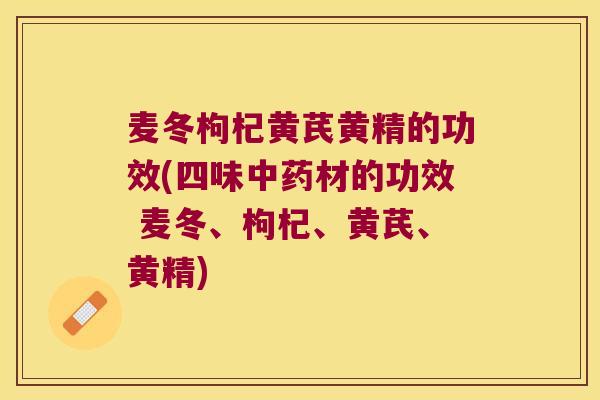 麦冬枸杞黄芪黄精的功效(四味材的功效 麦冬、枸杞、黄芪、黄精) 麦冬枸杞黄芪黄精的功效(四味材的功效 麦冬、枸杞、黄芪、黄精)