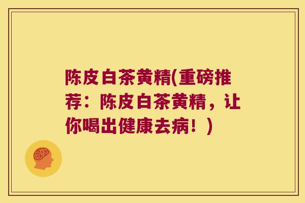 陈皮白茶黄精(重磅推荐:陈皮白茶黄精,让你喝出健康去!) 陈皮白茶黄精(重磅推荐:陈皮白茶黄精,让你喝出健康去!)