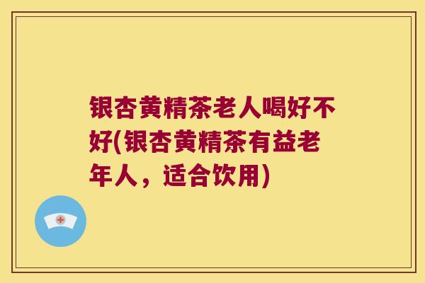 银杏黄精茶老人喝好不好(银杏黄精茶有益老年人,适合饮用) 银杏黄精茶老人喝好不好(银杏黄精茶有益老年人,适合饮用)
