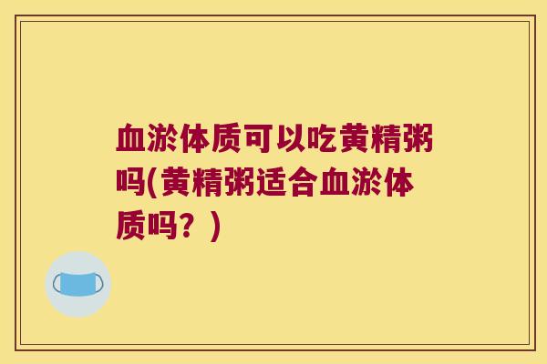 淤体质可以吃黄精粥吗(黄精粥适合淤体质吗?) 淤体质可以吃黄精粥吗(黄精粥适合淤体质吗?)