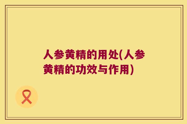 人参黄精的用处(人参黄精的功效与作用)