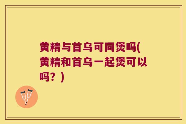 黄精与首乌可同煲吗(黄精和首乌一起煲可以吗？)