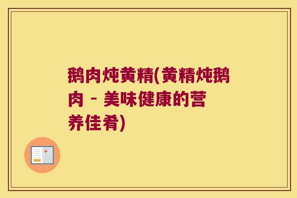 鹅肉炖黄精(黄精炖鹅肉 - 美味健康的营养佳肴)