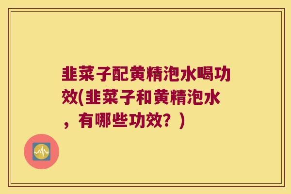 韭菜子配黄精泡水喝功效(韭菜子和黄精泡水，有哪些功效？)