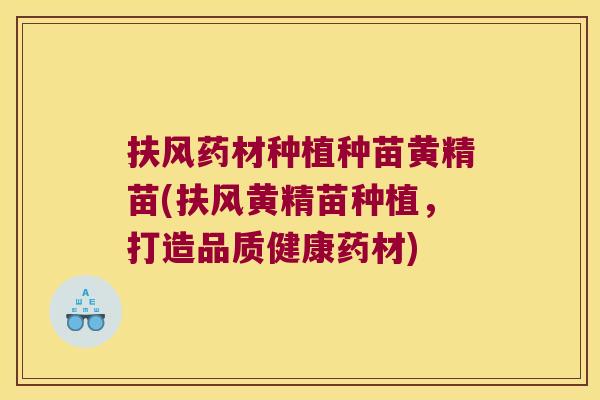 扶风药材种植种苗黄精苗(扶风黄精苗种植，打造品质健康药材)