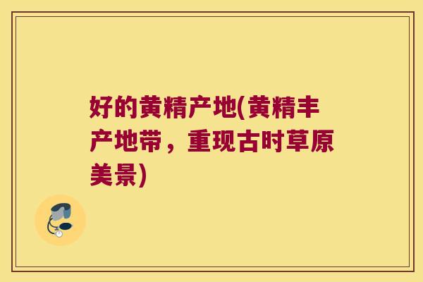 好的黄精产地(黄精丰产地带,重现古时草原美景) 好的黄精产地(黄精丰产地带,重现古时草原美景)