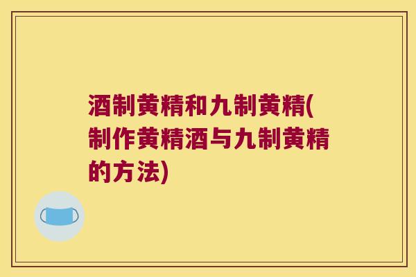 酒制黄精和九制黄精(制作黄精酒与九制黄精的方法) 酒制黄精和九制黄精(制作黄精酒与九制黄精的方法)