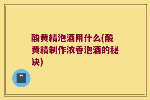 酸黄精泡酒用什么(酸黄精制作浓香泡酒的秘诀)