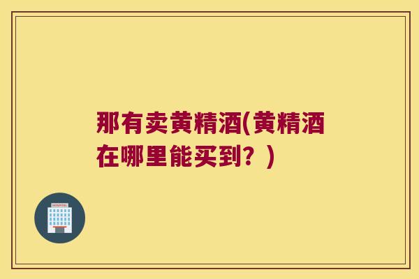 那有卖黄精酒(黄精酒在哪里能买到？)