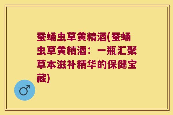 蚕蛹虫草黄精酒(蚕蛹虫草黄精酒：一瓶汇聚草本滋补精华的保健宝藏)