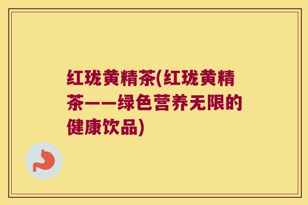 红珑黄精茶(红珑黄精茶——绿色营养无限的健康饮品) 红珑黄精茶(红珑黄精茶——绿色营养无限的健康饮品)