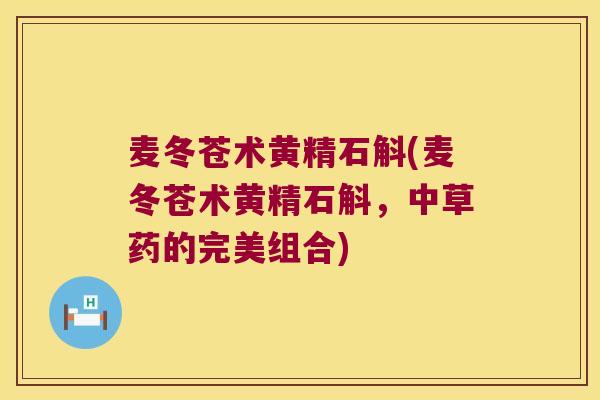 麦冬苍术黄精石斛(麦冬苍术黄精石斛,中草药的完美组合) 麦冬苍术黄精石斛(麦冬苍术黄精石斛,中草药的完美组合)