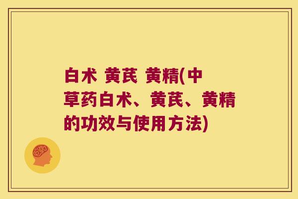 白术 黄芪 黄精(中草药白术、黄芪、黄精的功效与使用方法) 白术 黄芪 黄精(中草药白术、黄芪、黄精的功效与使用方法)