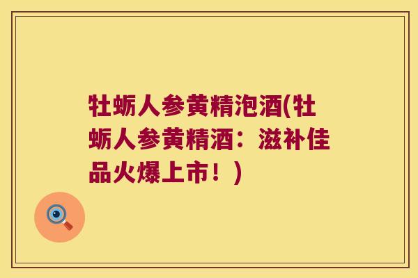 牡蛎人参黄精泡酒(牡蛎人参黄精酒：滋补佳品火爆上市！)