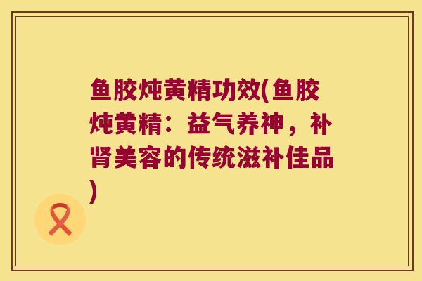 鱼胶炖黄精功效(鱼胶炖黄精：益气养神，补美容的传统滋补佳品)