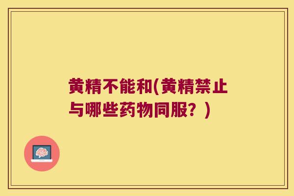 黄精不能和(黄精禁止与哪些同服？)