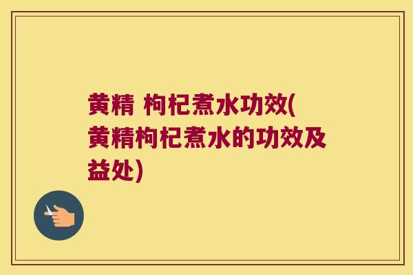 黄精 枸杞煮水功效(黄精枸杞煮水的功效及益处)