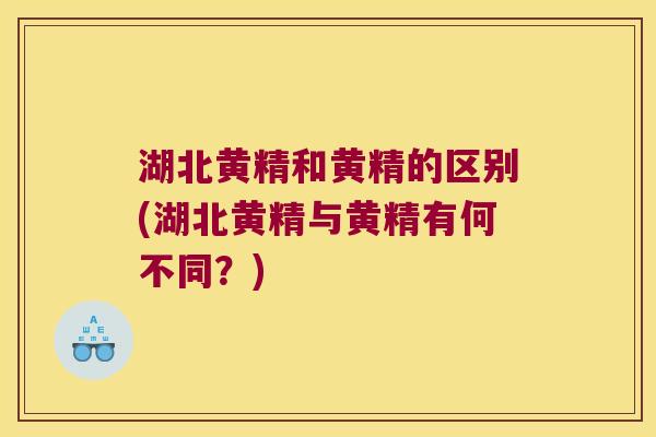 湖北黄精和黄精的区别(湖北黄精与黄精有何不同？)