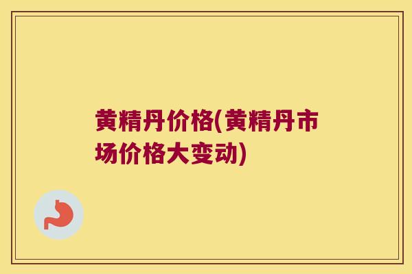 黄精丹价格(黄精丹市场价格大变动)