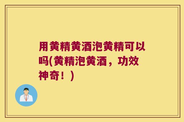 用黄精黄酒泡黄精可以吗(黄精泡黄酒,功效神奇!) 用黄精黄酒泡黄精可以吗(黄精泡黄酒,功效神奇!)