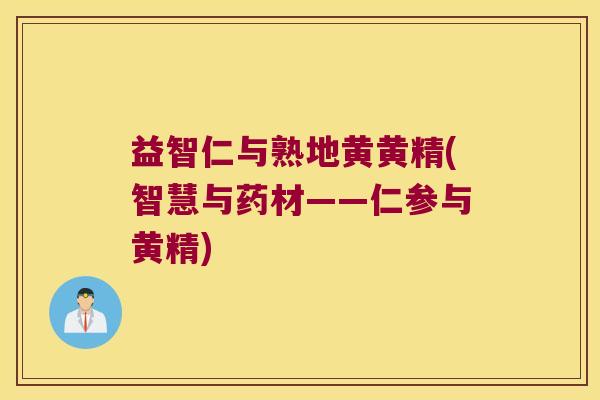 益智仁与熟地黄黄精(智慧与药材——仁参与黄精) 益智仁与熟地黄黄精(智慧与药材——仁参与黄精)