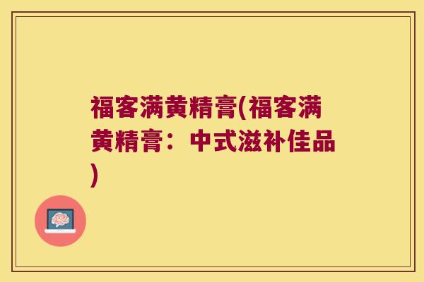 福客满黄精膏(福客满黄精膏：中式滋补佳品)