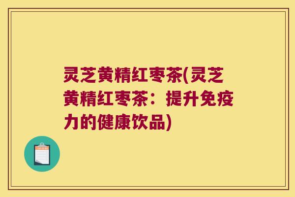 灵芝黄精红枣茶(灵芝黄精红枣茶:提升力的健康饮品) 灵芝黄精红枣茶(灵芝黄精红枣茶:提升力的健康饮品)