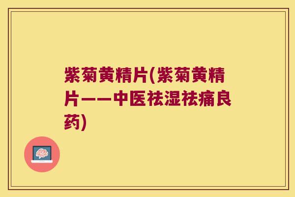 紫菊黄精片(紫菊黄精片——中医祛湿祛痛良药)
