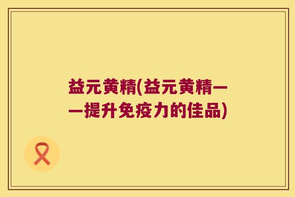 益元黄精(益元黄精——提升力的佳品)