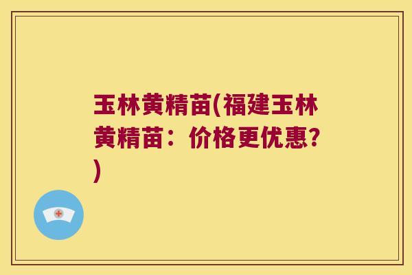 玉林黄精苗(福建玉林黄精苗：价格更优惠？)