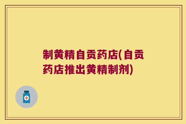 制黄精自贡药店(自贡药店推出黄精制剂)