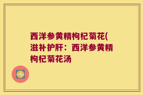 西洋参黄精枸杞菊花(滋补:西洋参黄精枸杞菊花汤 西洋参黄精枸杞菊花(滋补:西洋参黄精枸杞菊花汤