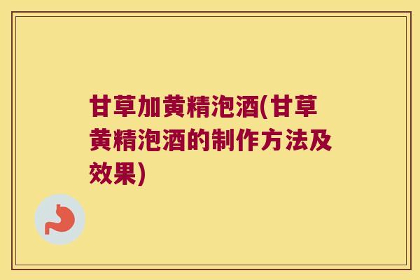 甘草加黄精泡酒(甘草黄精泡酒的制作方法及效果) 甘草加黄精泡酒(甘草黄精泡酒的制作方法及效果)