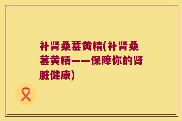 补桑葚黄精(补桑葚黄精——保障你的脏健康) 补桑葚黄精(补桑葚黄精——保障你的脏健康)