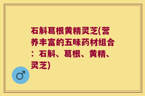 石斛葛根黄精灵芝(营养丰富的五味药材组合：石斛、葛根、黄精、灵芝)