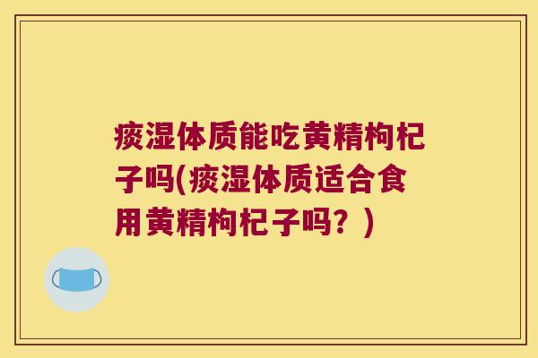 痰湿体质能吃黄精枸杞子吗(痰湿体质适合食用黄精枸杞子吗？)