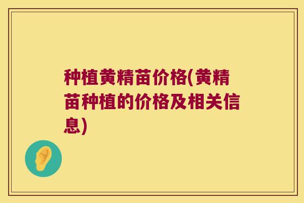 种植黄精苗价格(黄精苗种植的价格及相关信息)
