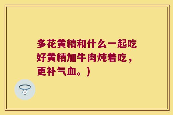 多花黄精和什么一起吃好黄精加牛肉炖着吃,更。) 多花黄精和什么一起吃好黄精加牛肉炖着吃,更。)