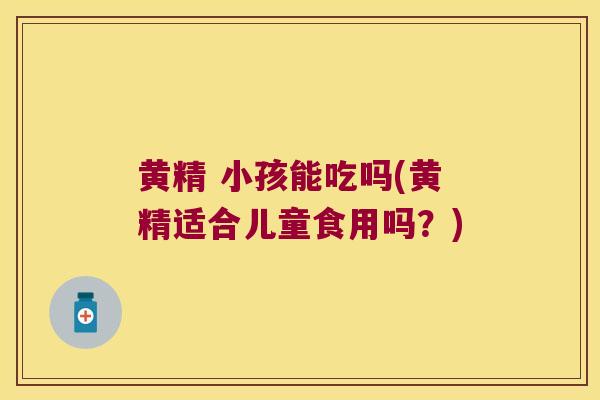 黄精 小孩能吃吗(黄精适合儿童食用吗？)