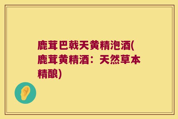 鹿茸巴戟天黄精泡酒(鹿茸黄精酒：天然草本精酿)