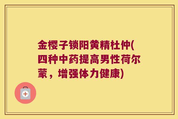 金樱子锁阳黄精杜仲(四种提高男性荷尔蒙，增强体力健康)