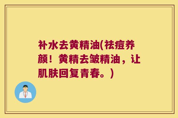 补水去黄精油(祛痘养颜！黄精去皱精油，让回复青春。)