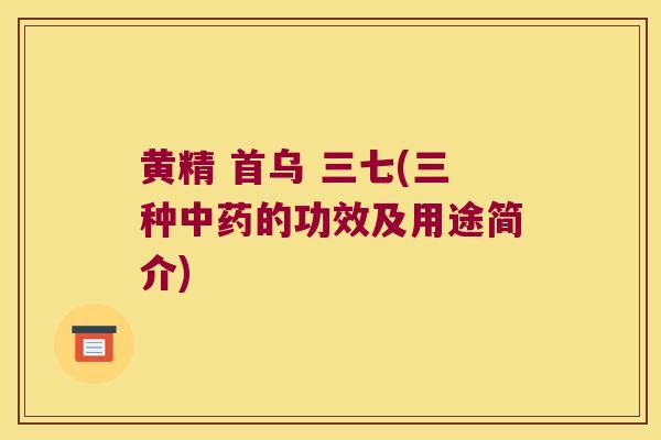 黄精 首乌 三七(三种的功效及用途简介) 黄精 首乌 三七(三种的功效及用途简介)
