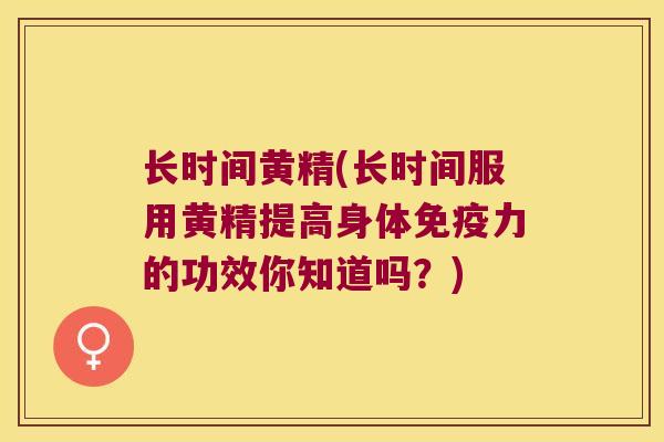 长时间黄精(长时间服用黄精提高身体力的功效你知道吗？)