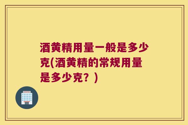 酒黄精用量一般是多少克(酒黄精的常规用量是多少克？)