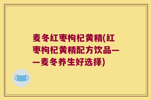 麦冬红枣枸杞黄精(红枣枸杞黄精配方饮品——麦冬养生好选择)