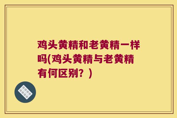 鸡头黄精和老黄精一样吗(鸡头黄精与老黄精有何区别?) 鸡头黄精和老黄精一样吗(鸡头黄精与老黄精有何区别?)