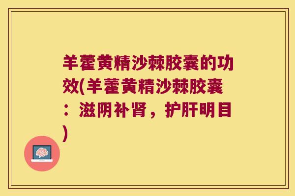 羊藿黄精沙棘胶囊的功效(羊藿黄精沙棘胶囊：滋阴补，明目)